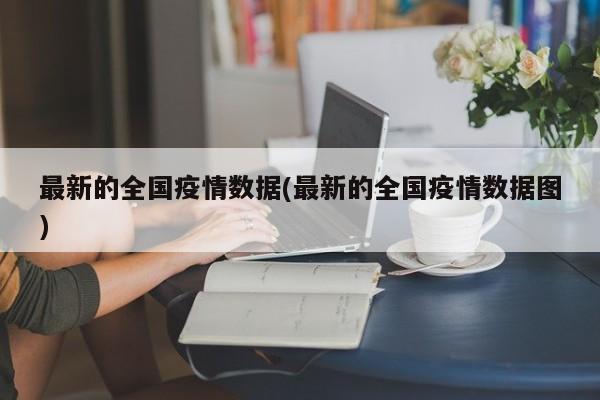 最新的全国疫情数据(最新的全国疫情数据图)