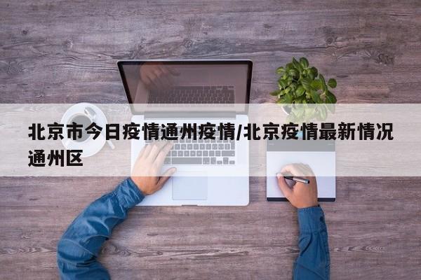 北京市今日疫情通州疫情/北京疫情最新情况通州区