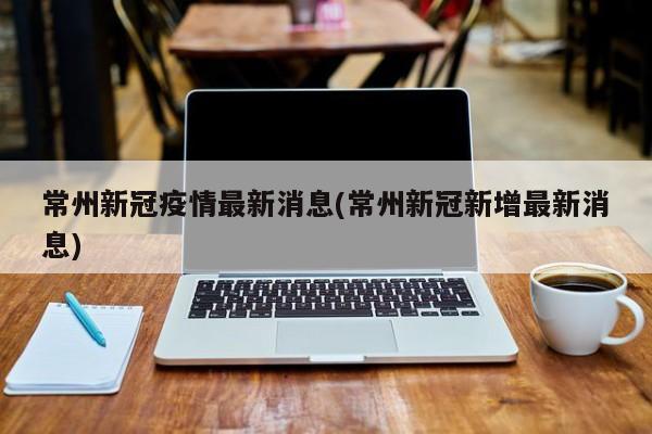 常州新冠疫情最新消息(常州新冠新增最新消息)