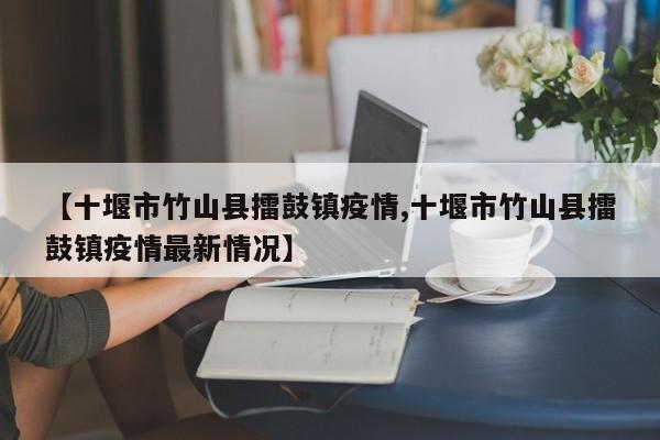 【十堰市竹山县擂鼓镇疫情,十堰市竹山县擂鼓镇疫情最新情况】