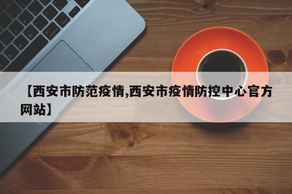 【西安市防范疫情,西安市疫情防控中心官方网站】