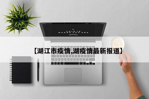 【湖江市疫情,湖疫情最新报道】