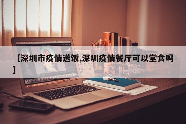 【深圳市疫情送饭,深圳疫情餐厅可以堂食吗】