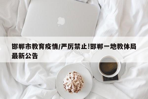邯郸市教育疫情/严厉禁止!邯郸一地教体局最新公告