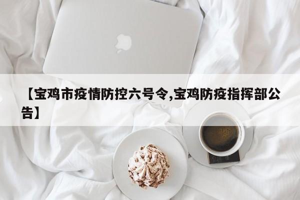 【宝鸡市疫情防控六号令,宝鸡防疫指挥部公告】