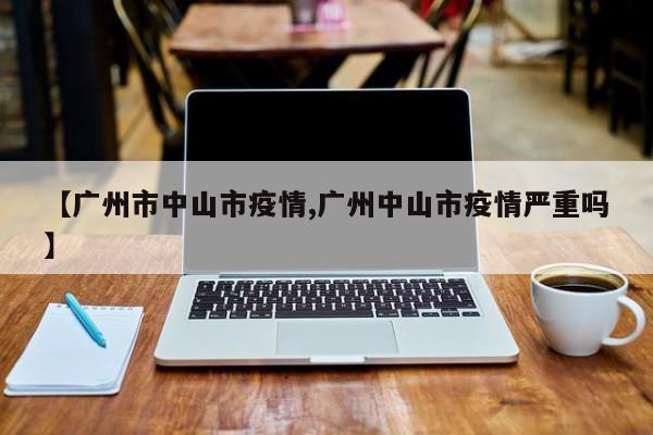 【广州市中山市疫情,广州中山市疫情严重吗】