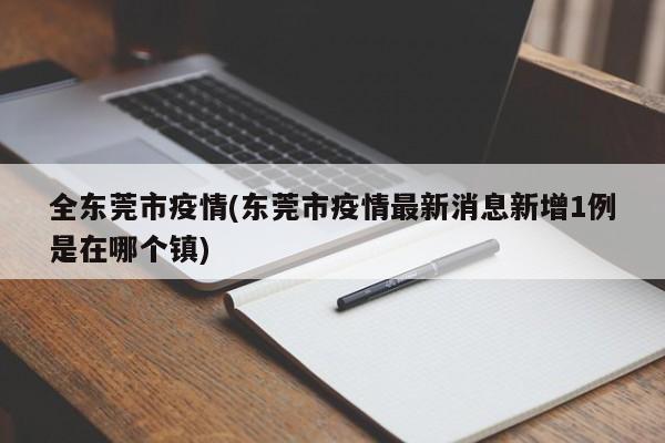 全东莞市疫情(东莞市疫情最新消息新增1例是在哪个镇)