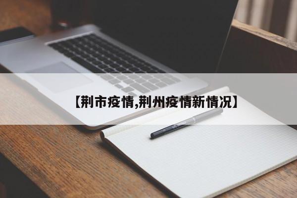【荆市疫情,荆州疫情新情况】