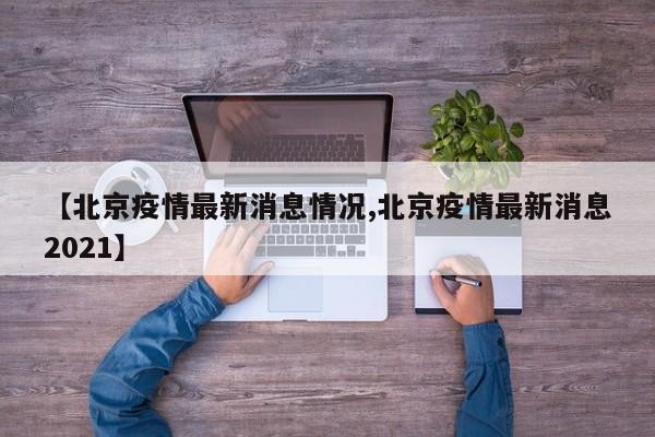 【北京疫情最新消息情况,北京疫情最新消息2021】