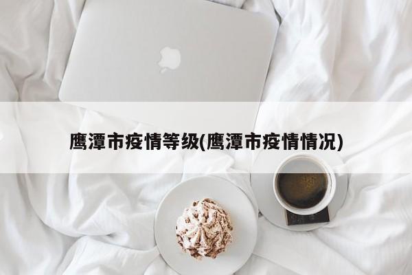 鹰潭市疫情等级(鹰潭市疫情情况)