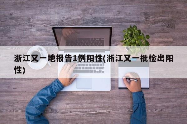 浙江又一地报告1例阳性(浙江又一批检出阳性)