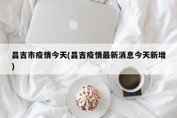 昌吉市疫情今天(昌吉疫情最新消息今天新增)