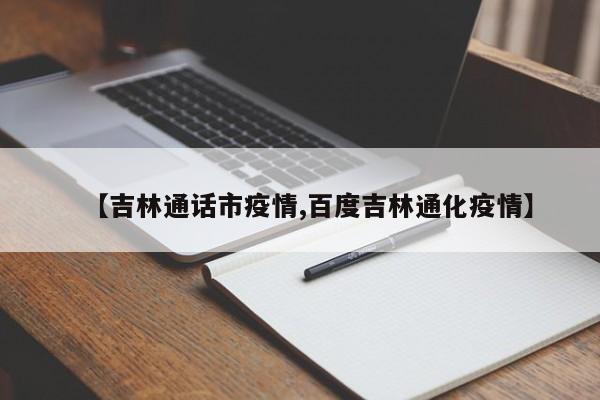 【吉林通话市疫情,百度吉林通化疫情】