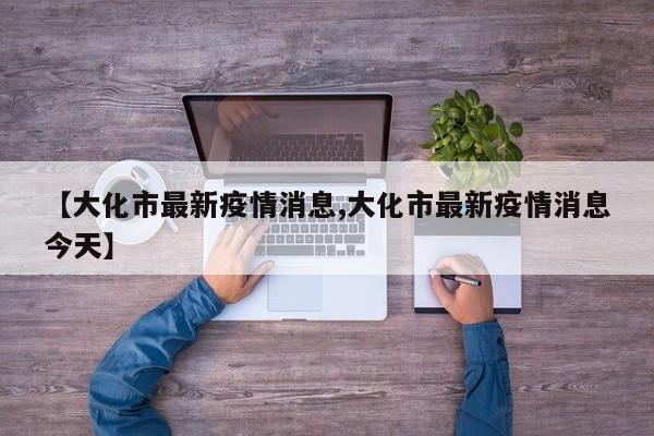【大化市最新疫情消息,大化市最新疫情消息今天】