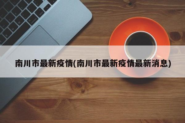 南川市最新疫情(南川市最新疫情最新消息)