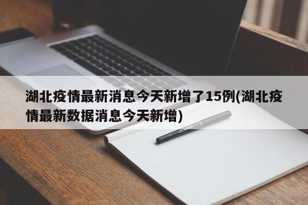 湖北疫情最新消息今天新增了15例(湖北疫情最新数据消息今天新增)
