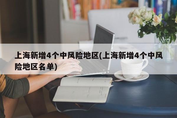 上海新增4个中风险地区(上海新增4个中风险地区名单)