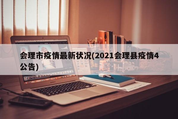 会理市疫情最新状况(2021会理县疫情4公告)