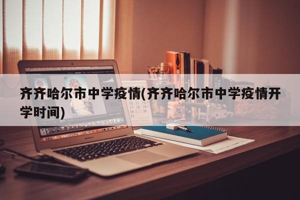齐齐哈尔市中学疫情(齐齐哈尔市中学疫情开学时间)