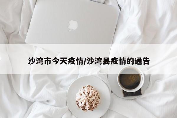 沙湾市今天疫情/沙湾县疫情的通告