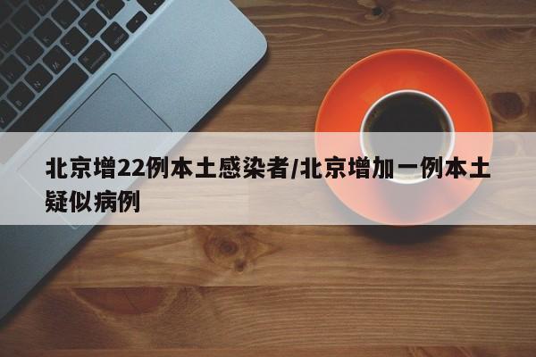 北京增22例本土感染者/北京增加一例本土疑似病例