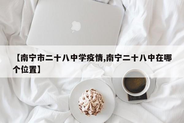 【南宁市二十八中学疫情,南宁二十八中在哪个位置】