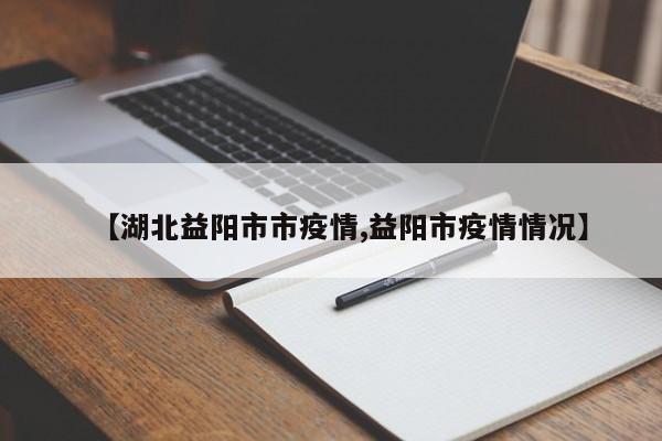 【湖北益阳市市疫情,益阳市疫情情况】