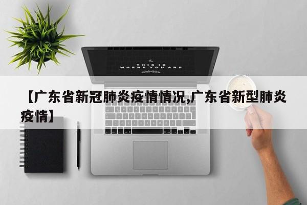 【广东省新冠肺炎疫情情况,广东省新型肺炎疫情】