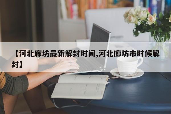 【河北廊坊最新解封时间,河北廊坊市时候解封】