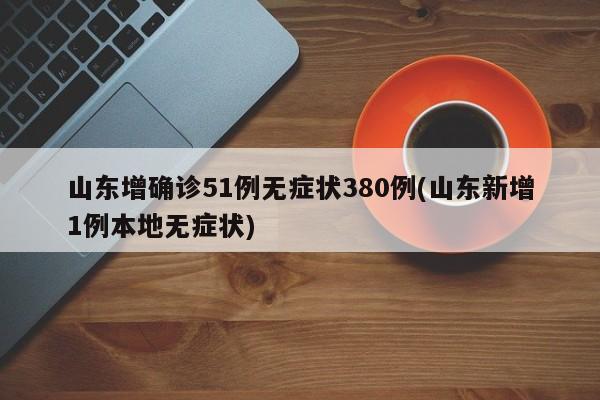 山东增确诊51例无症状380例(山东新增1例本地无症状)