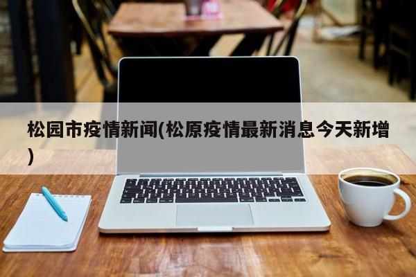 松园市疫情新闻(松原疫情最新消息今天新增)