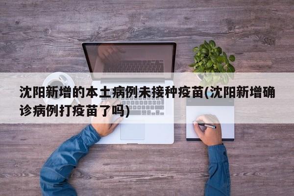 沈阳新增的本土病例未接种疫苗(沈阳新增确诊病例打疫苗了吗)