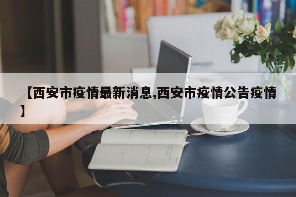 【西安市疫情最新消息,西安市疫情公告疫情】