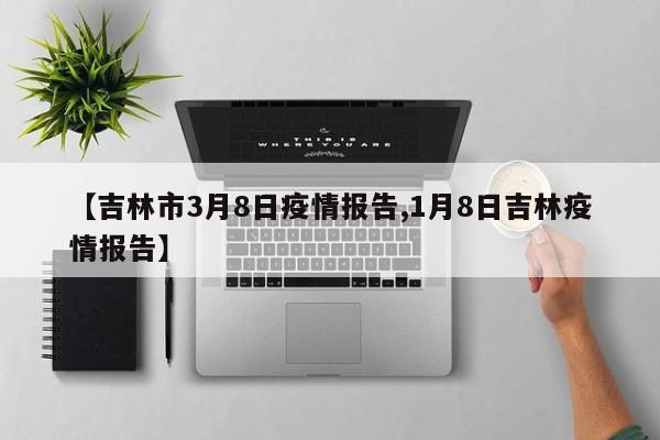 【吉林市3月8日疫情报告,1月8日吉林疫情报告】
