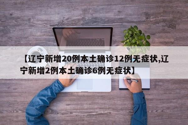 【辽宁新增20例本土确诊12例无症状,辽宁新增2例本土确诊6例无症状】