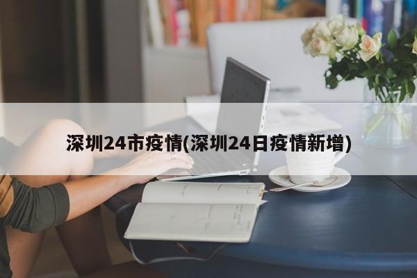 深圳24市疫情(深圳24日疫情新增)