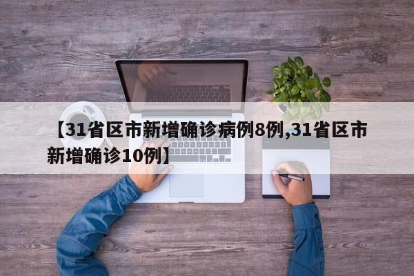 【31省区市新增确诊病例8例,31省区市新增确诊10例】