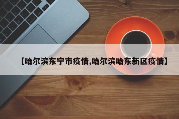 【哈尔滨东宁市疫情,哈尔滨哈东新区疫情】