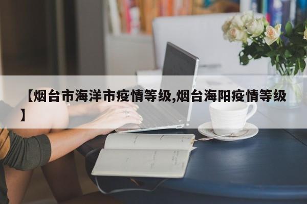 【烟台市海洋市疫情等级,烟台海阳疫情等级】