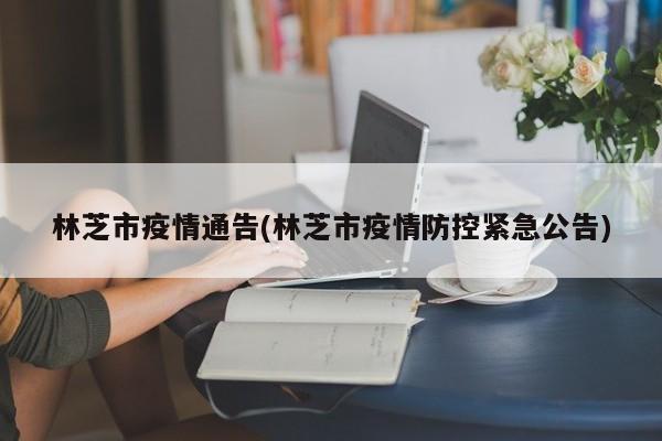 林芝市疫情通告(林芝市疫情防控紧急公告)