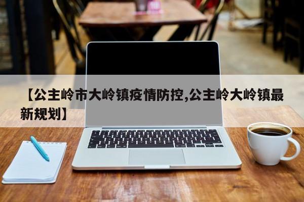 【公主岭市大岭镇疫情防控,公主岭大岭镇最新规划】