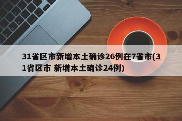 31省区市新增本土确诊26例在7省市(31省区市 新增本土确诊24例)