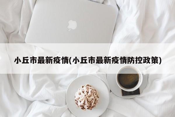 小丘市最新疫情(小丘市最新疫情防控政策)