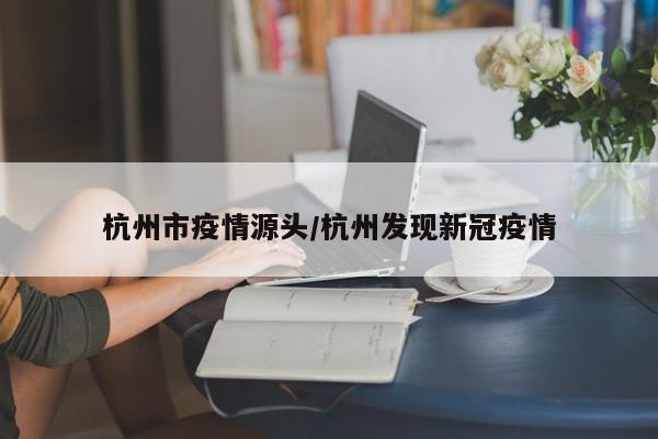 杭州市疫情源头/杭州发现新冠疫情