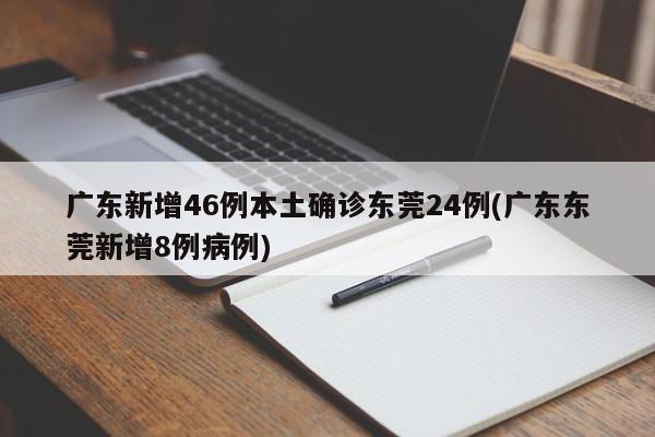 广东新增46例本土确诊东莞24例(广东东莞新增8例病例)