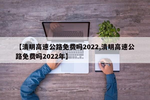 【清明高速公路免费吗2022,清明高速公路免费吗2022年】