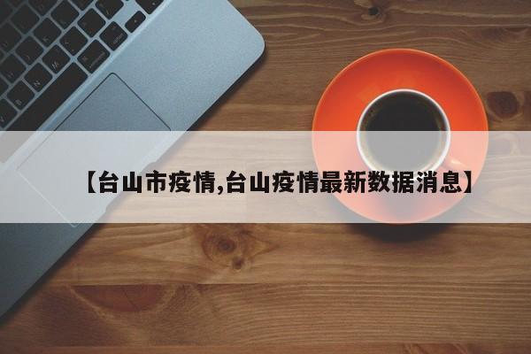 【台山市疫情,台山疫情最新数据消息】
