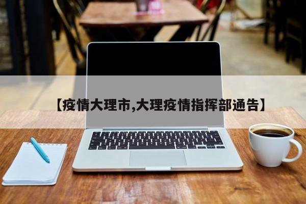 【疫情大理市,大理疫情指挥部通告】
