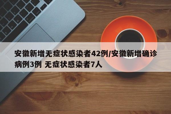 安徽新增无症状感染者42例/安徽新增确诊病例3例 无症状感染者7人