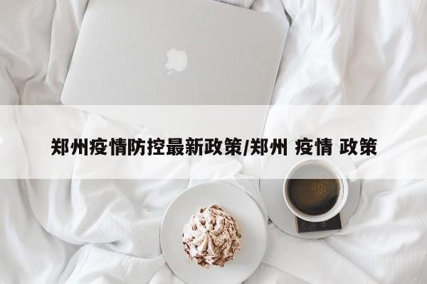 郑州疫情防控最新政策/郑州 疫情 政策